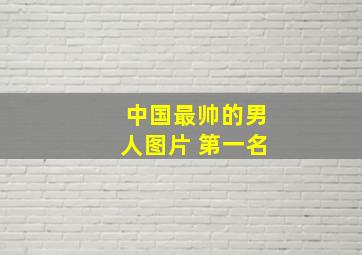 中国最帅的男人图片 第一名